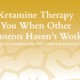 Can Ketamine Therapy Help You When Other Treatments Havent Worked